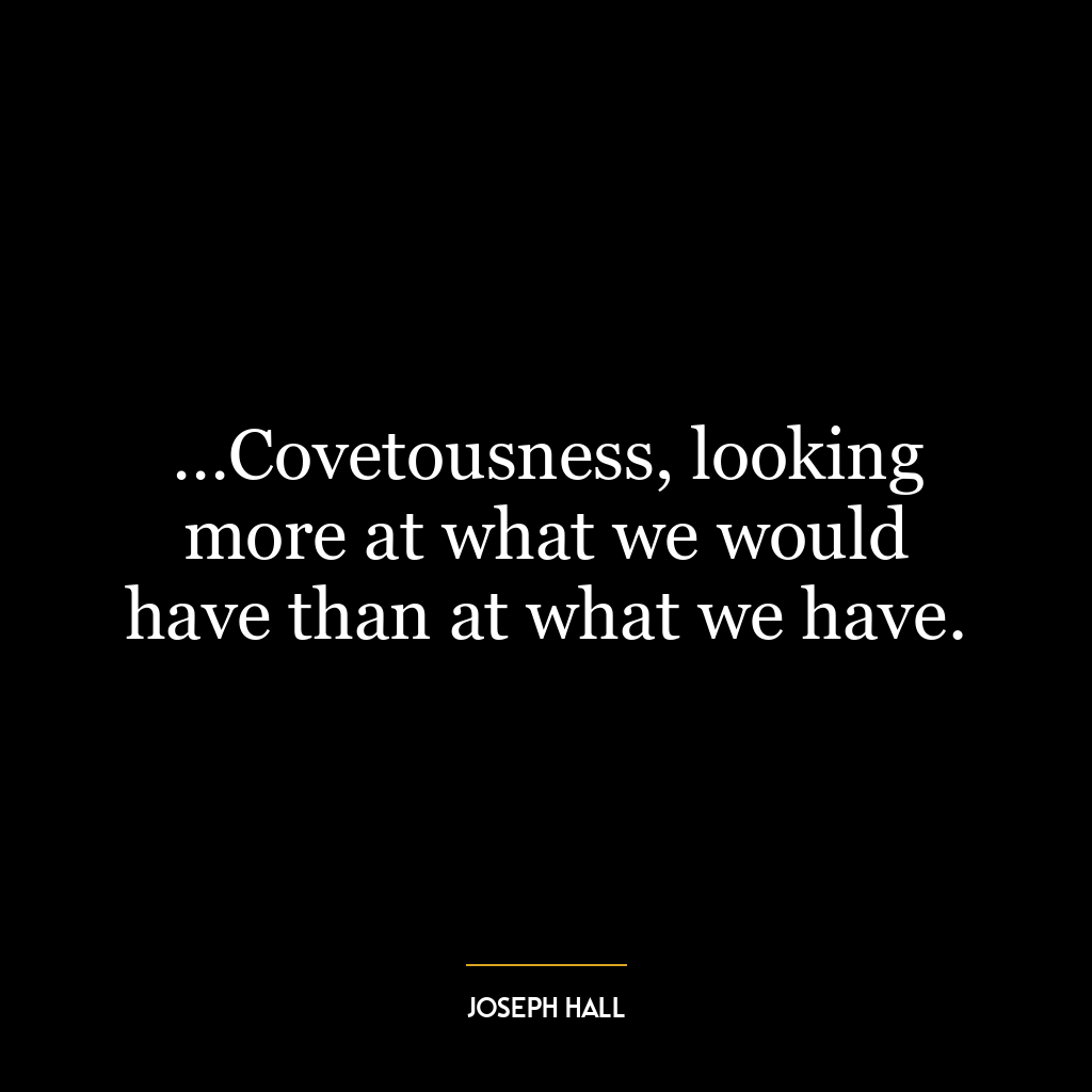 …Covetousness, looking more at what we would have than at what we have.