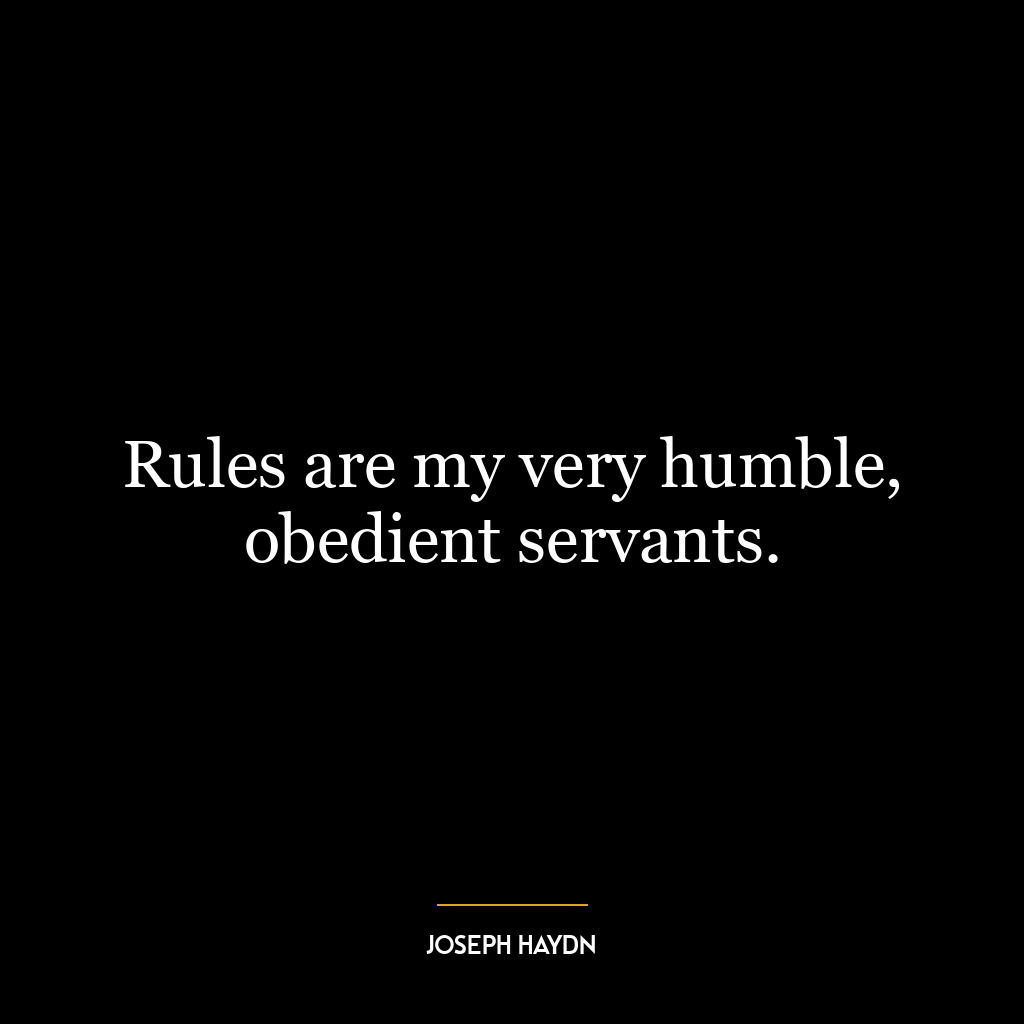 Rules are my very humble, obedient servants.