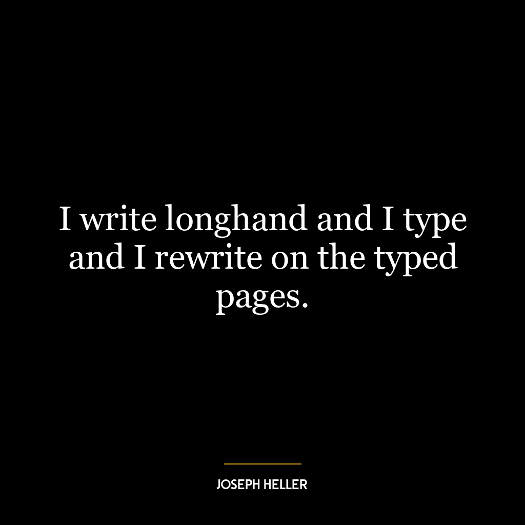 I write longhand and I type and I rewrite on the typed pages.