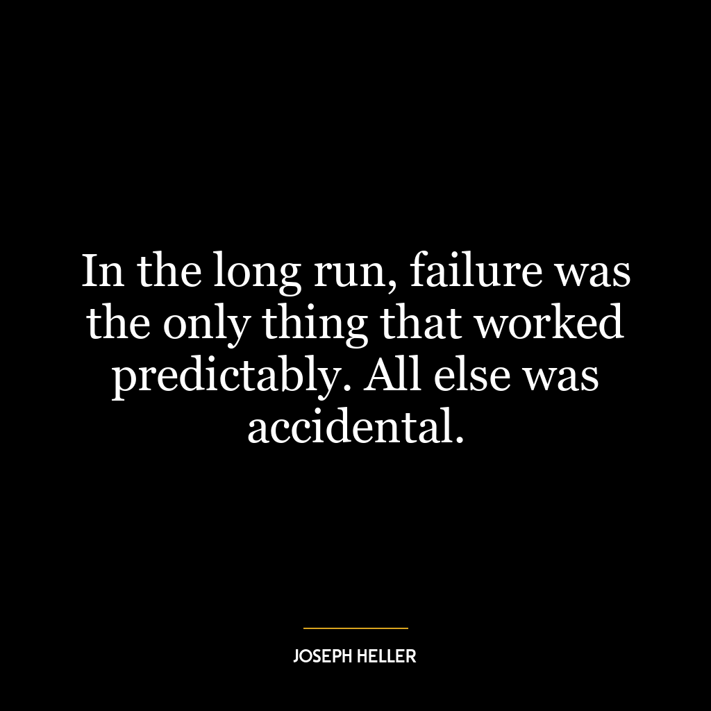 In the long run, failure was the only thing that worked predictably. All else was accidental.