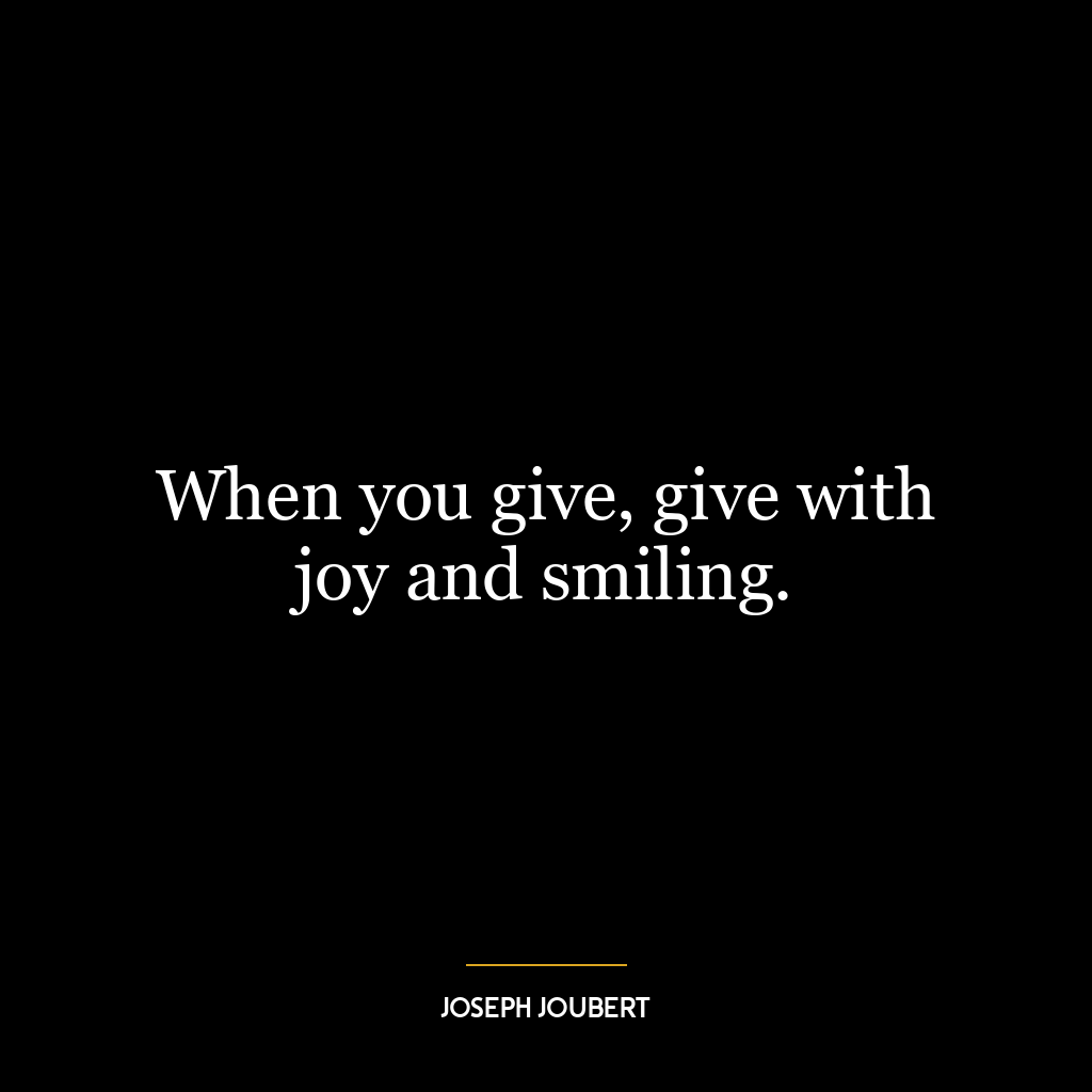 When you give, give with joy and smiling.