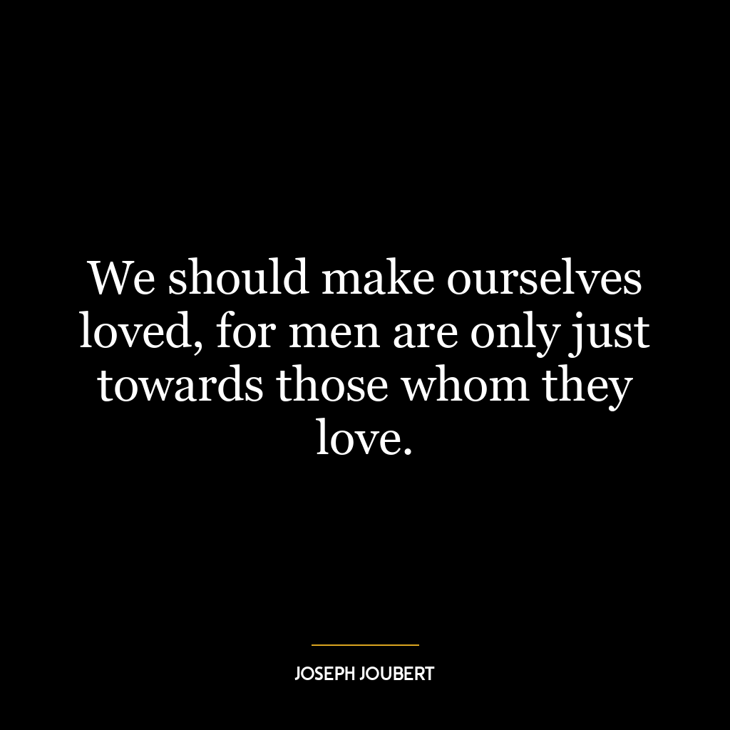 We should make ourselves loved, for men are only just towards those whom they love.