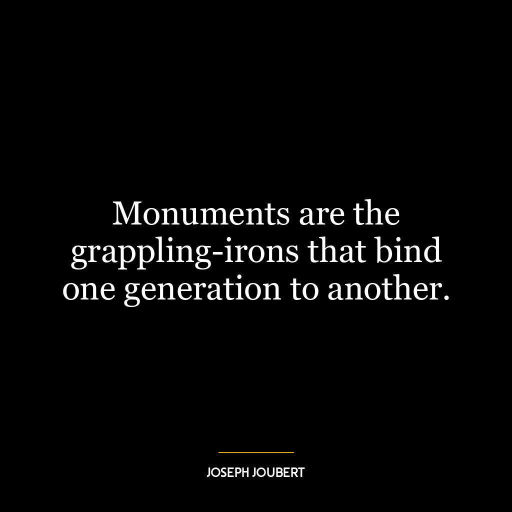 Monuments are the grappling-irons that bind one generation to another.