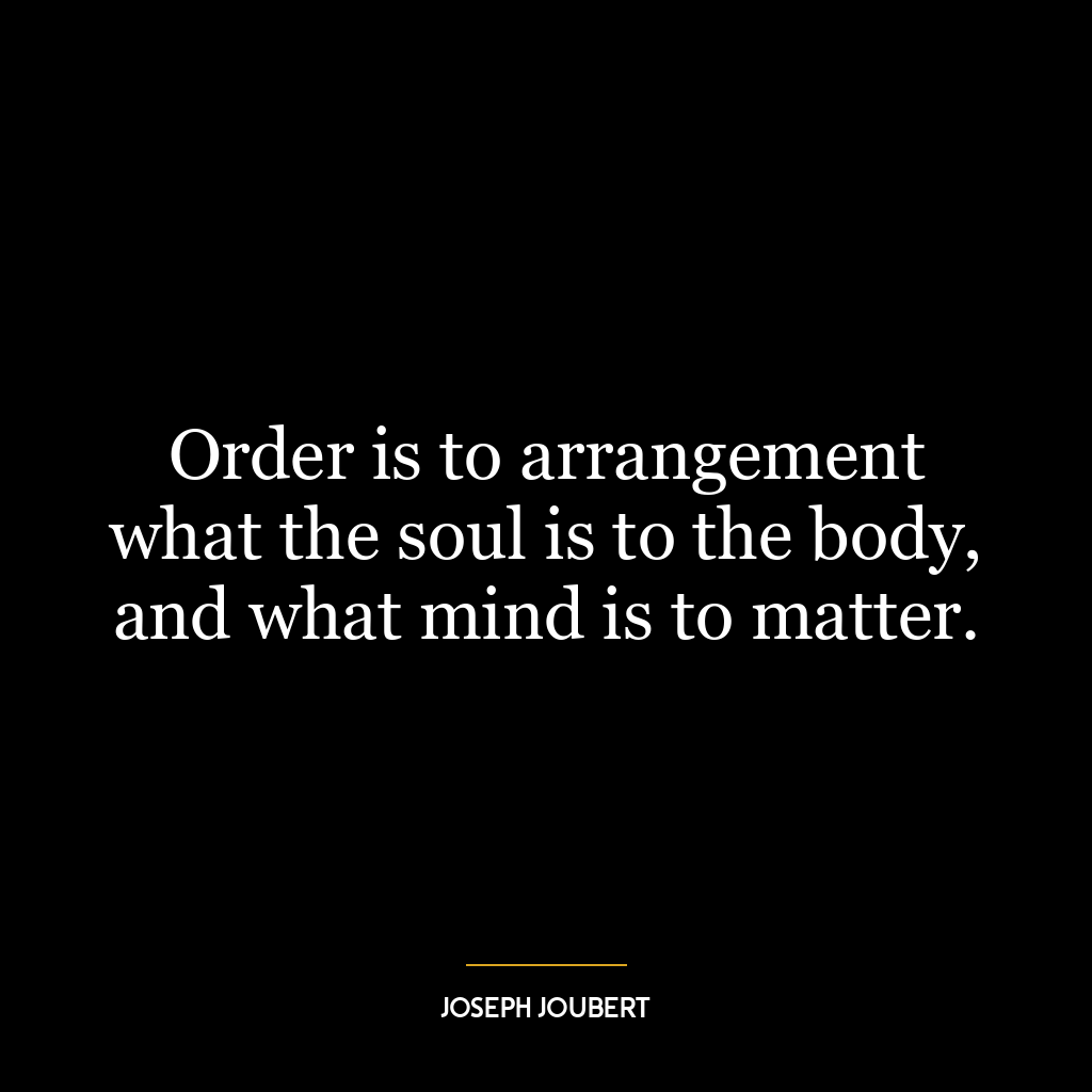 Order is to arrangement what the soul is to the body, and what mind is to matter.