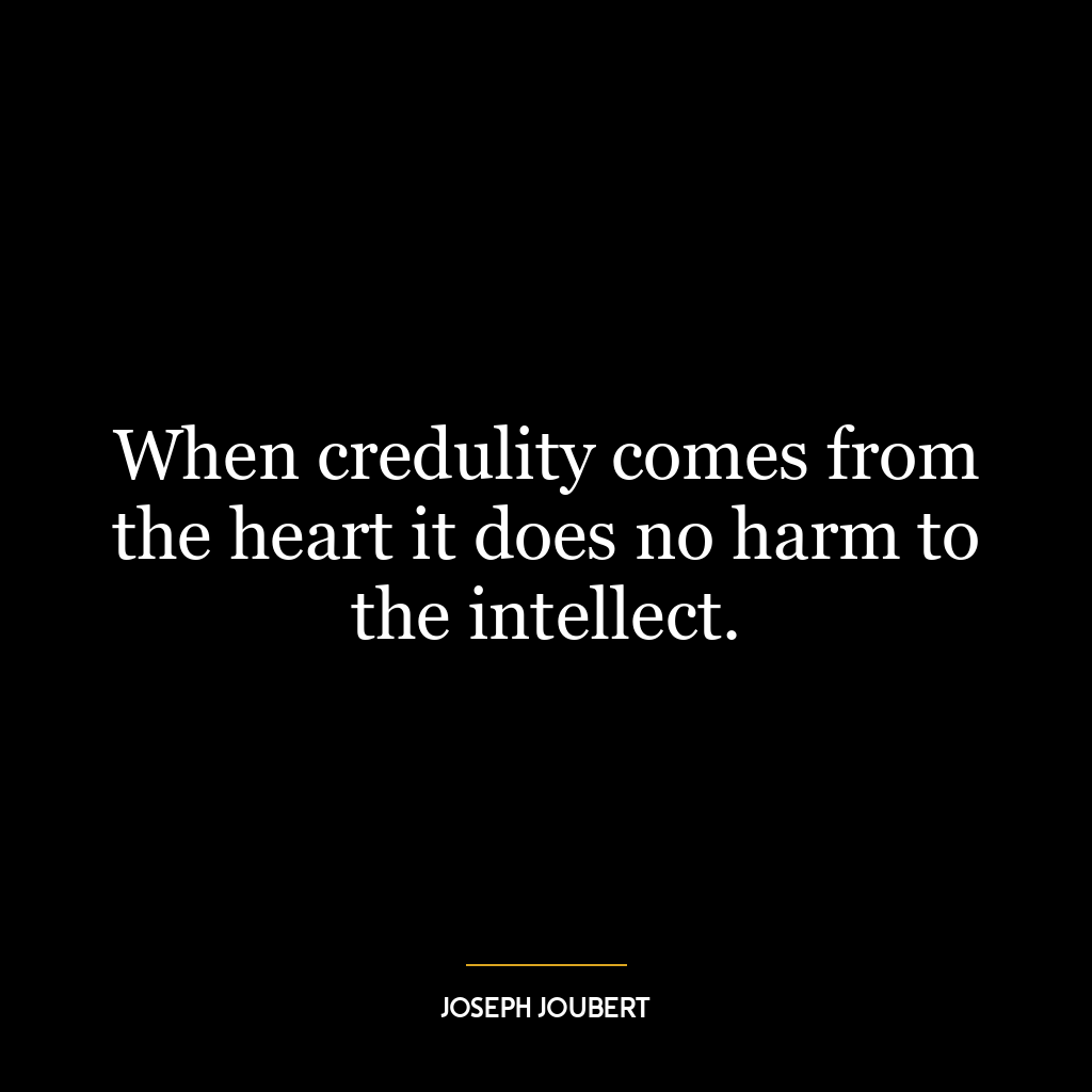 When credulity comes from the heart it does no harm to the intellect.