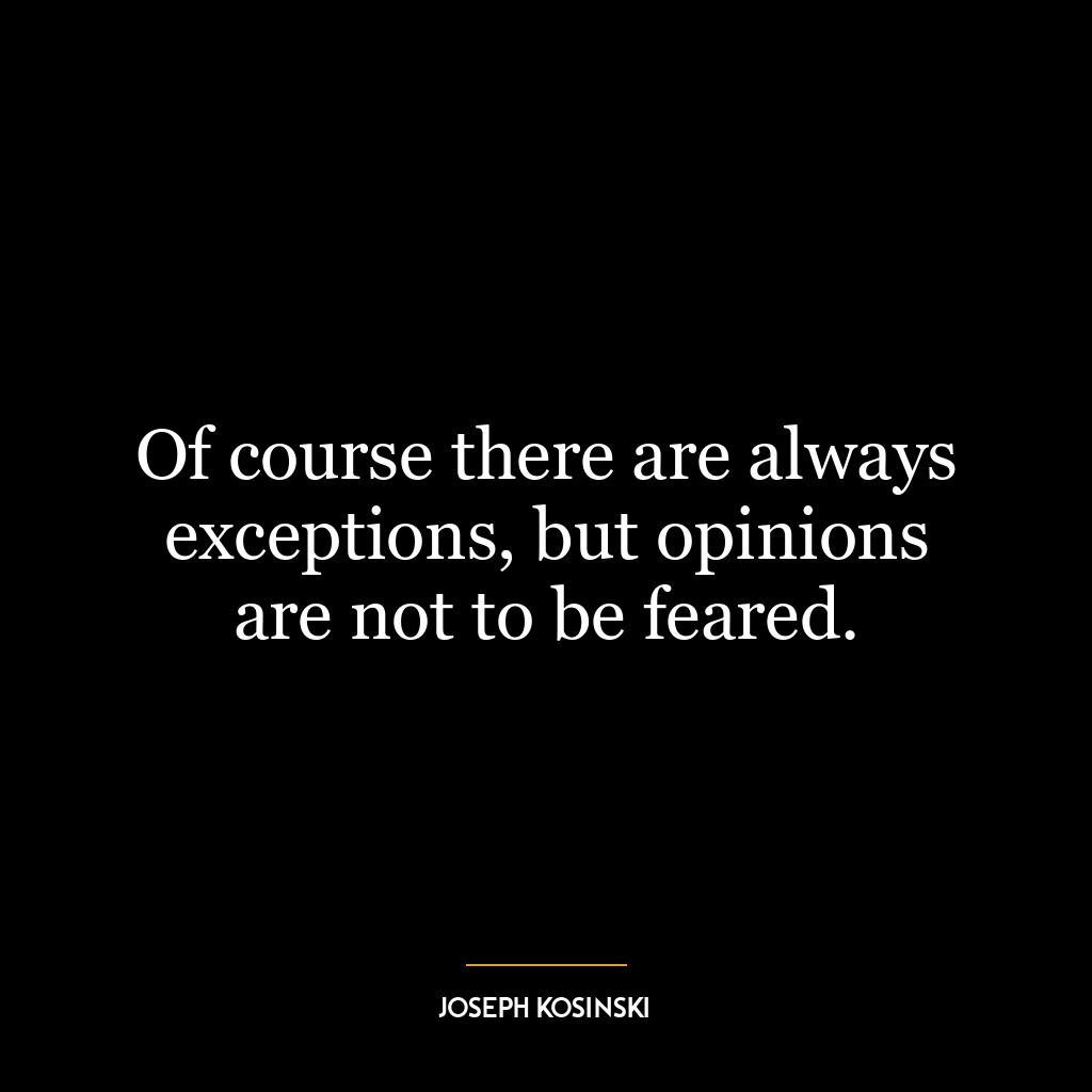 Of course there are always exceptions, but opinions are not to be feared.