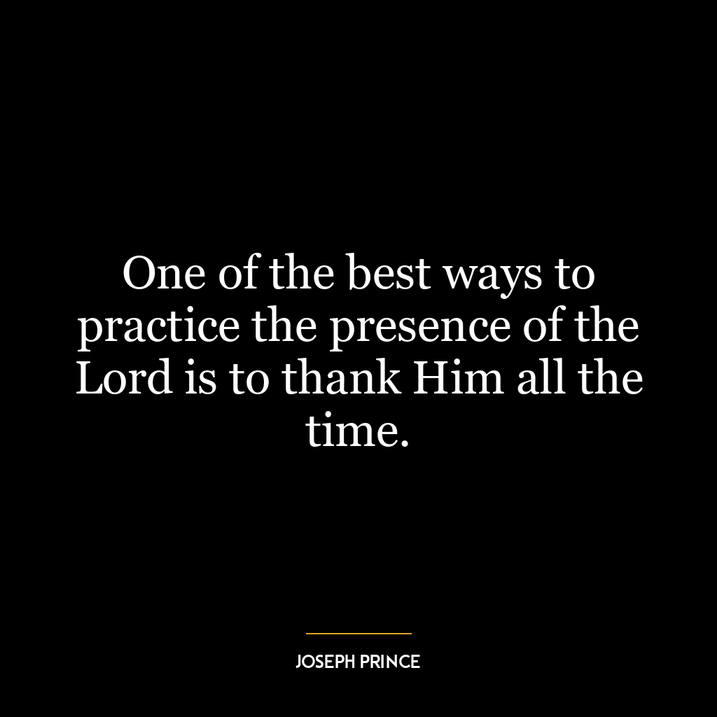 One of the best ways to practice the presence of the Lord is to thank Him all the time.