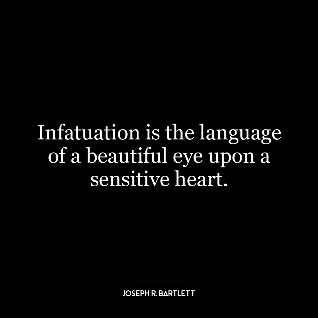 Infatuation is the language of a beautiful eye upon a sensitive heart.