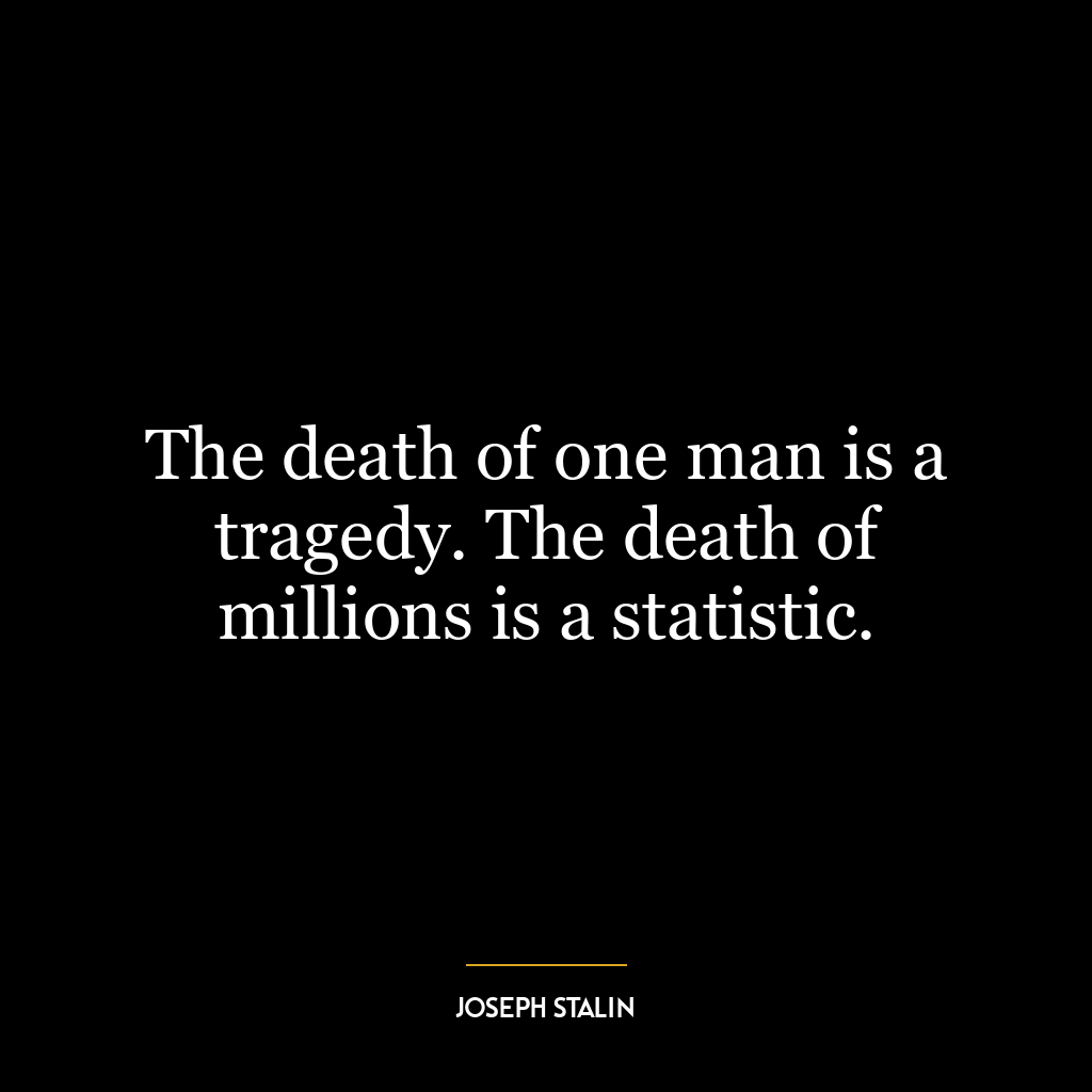 The death of one man is a tragedy. The death of millions is a statistic.