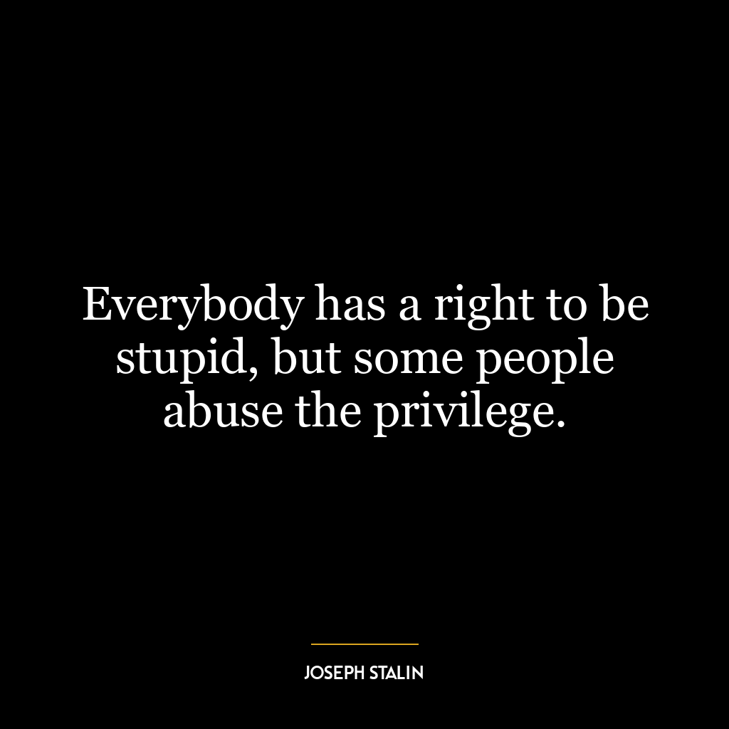 Everybody has a right to be stupid, but some people abuse the privilege.