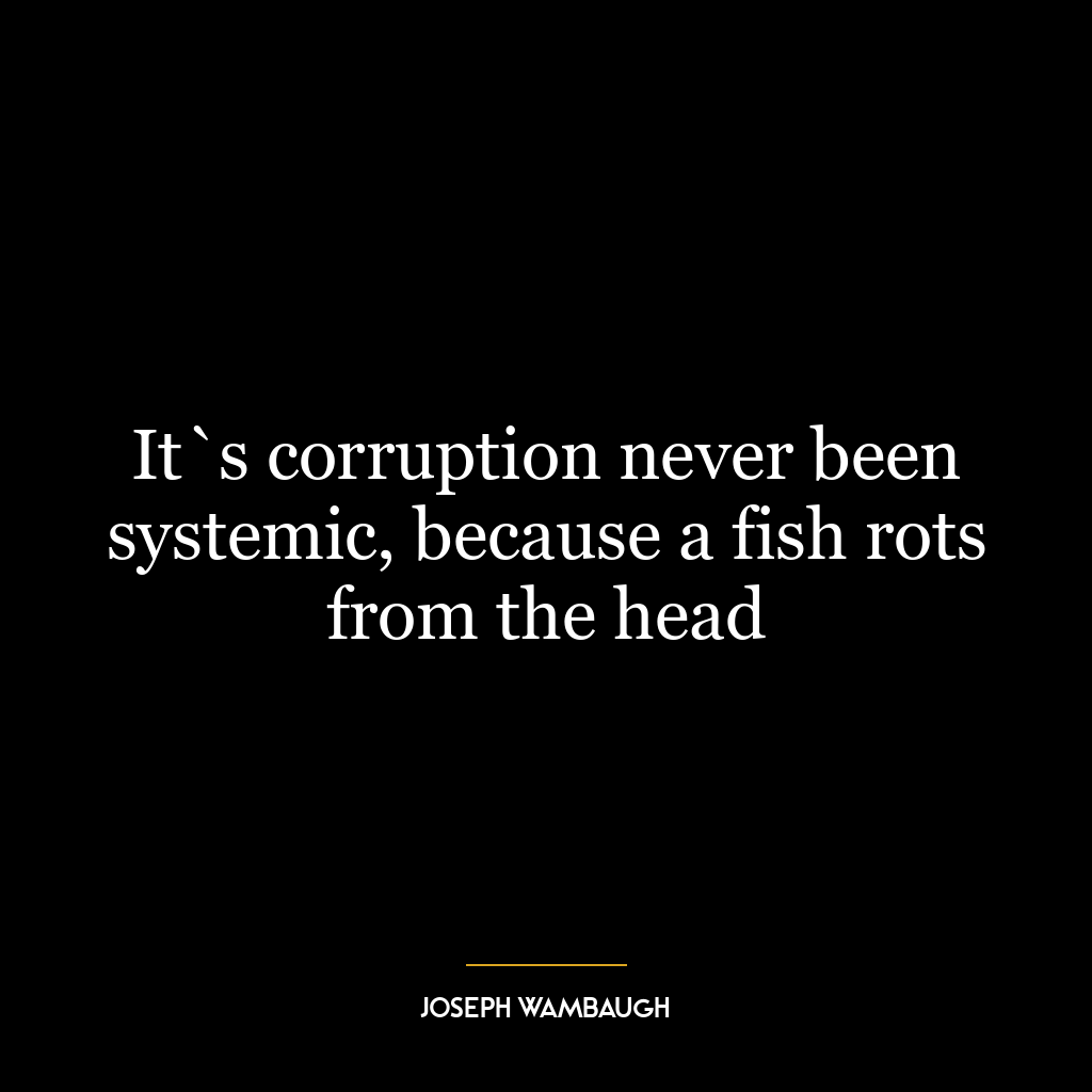 It`s corruption never been systemic, because a fish rots from the head