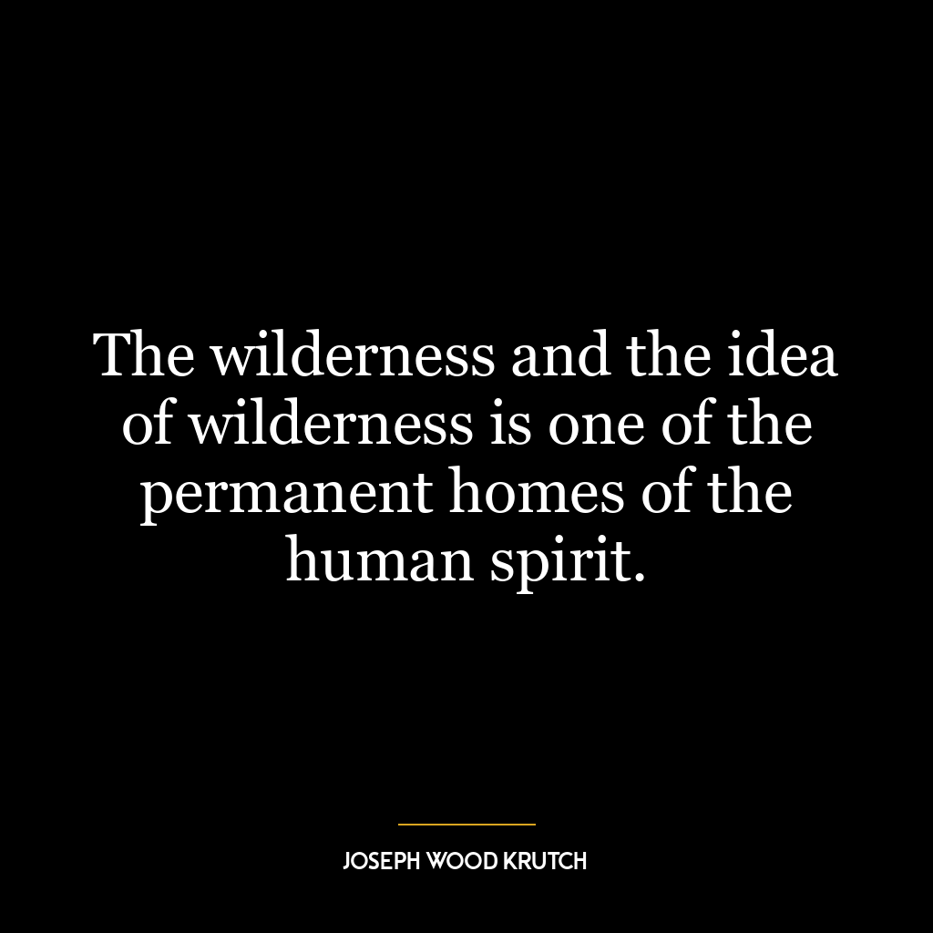 The wilderness and the idea of wilderness is one of the permanent homes of the human spirit.