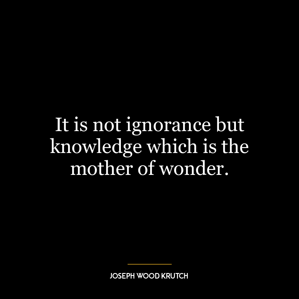 It is not ignorance but knowledge which is the mother of wonder.