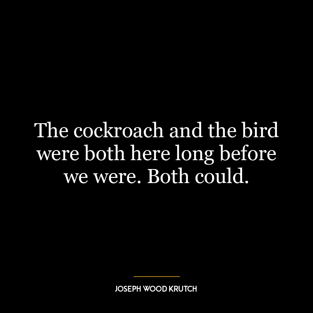 The cockroach and the bird were both here long before we were. Both could.