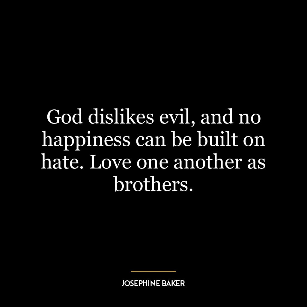 God dislikes evil, and no happiness can be built on hate. Love one another as brothers.