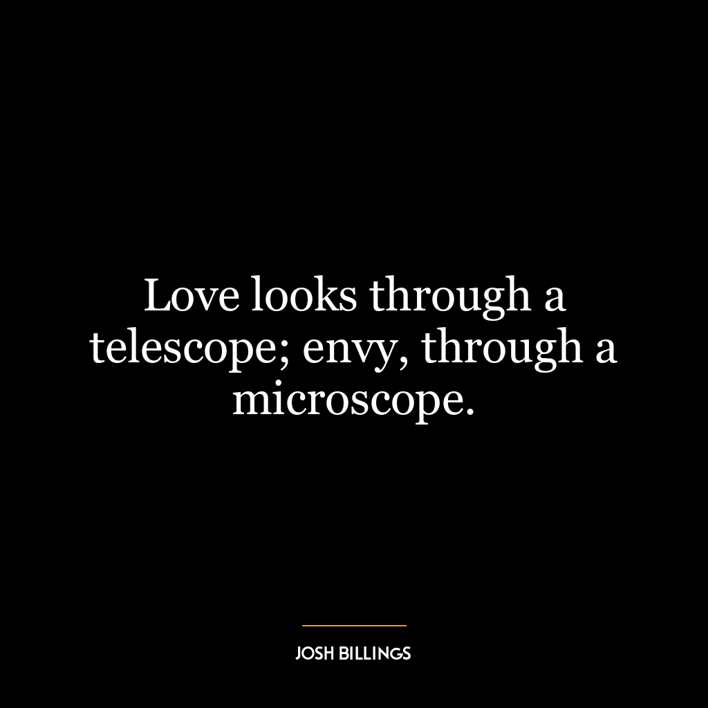 Love looks through a telescope; envy, through a microscope.