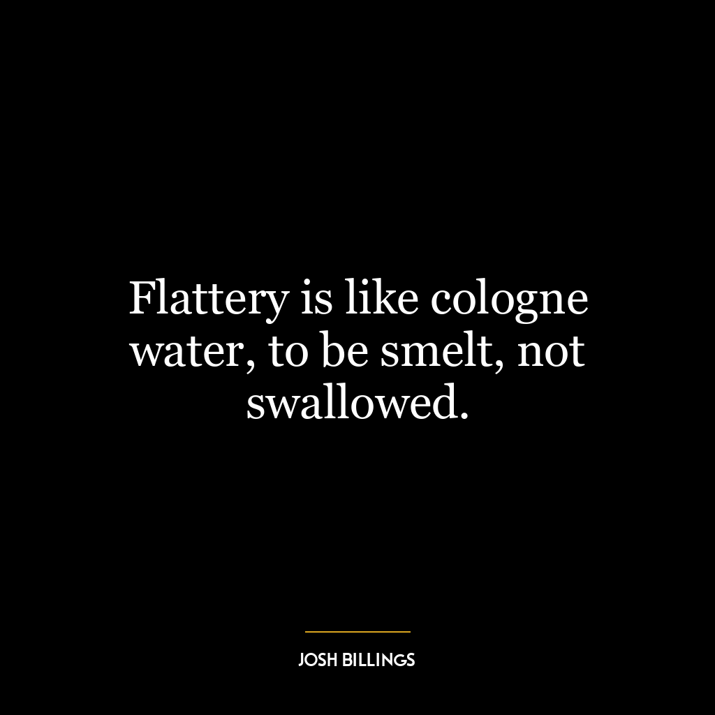 Flattery is like cologne water, to be smelt, not swallowed.