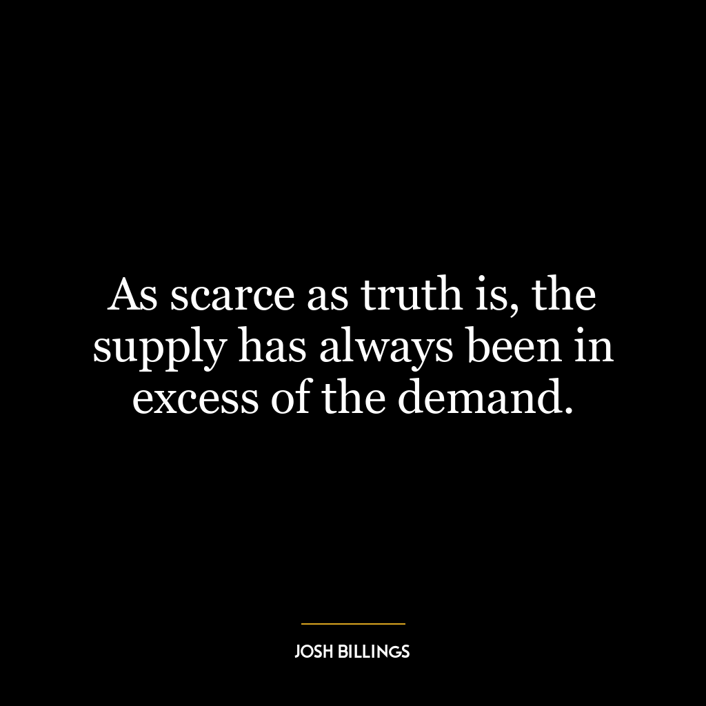 As scarce as truth is, the supply has always been in excess of the demand.