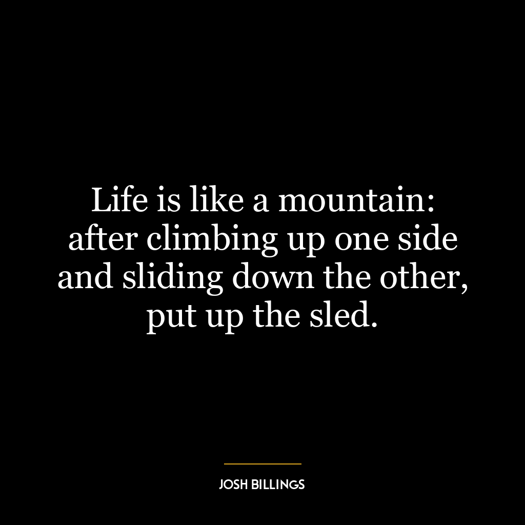 Life is like a mountain: after climbing up one side and sliding down the other, put up the sled.