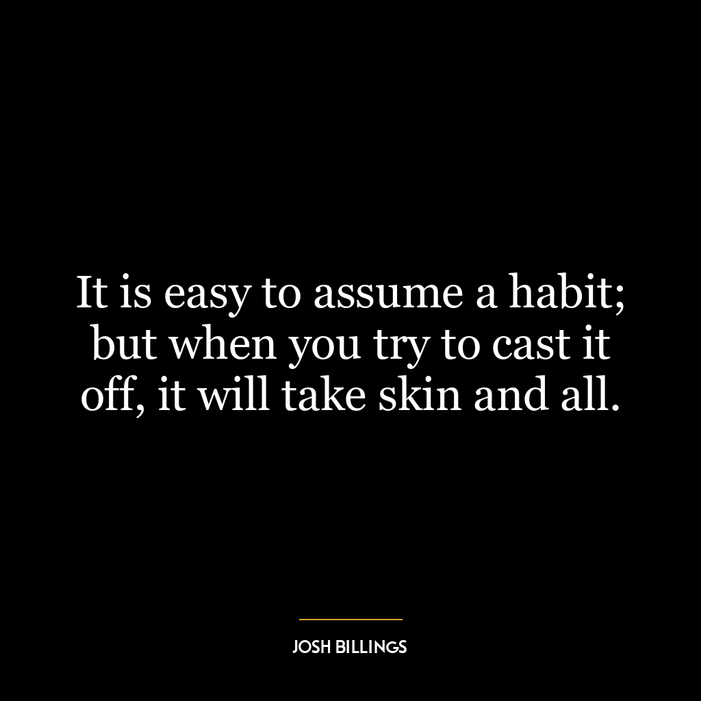 It is easy to assume a habit; but when you try to cast it off, it will take skin and all.