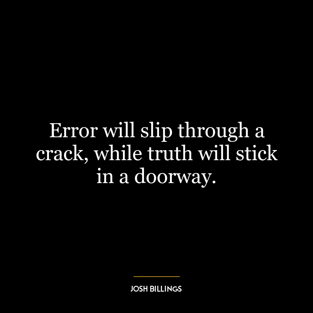 Error will slip through a crack, while truth will stick in a doorway.