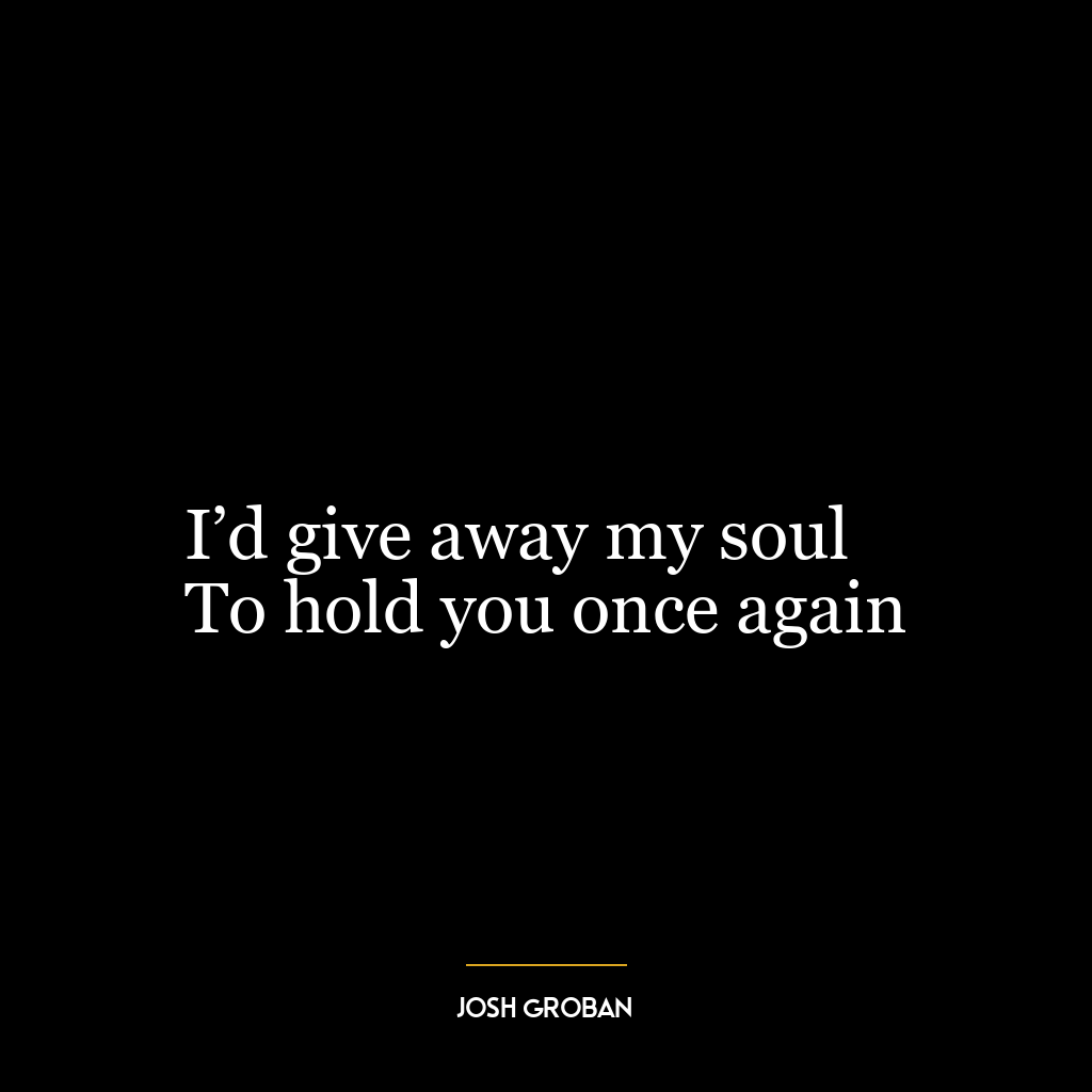 I’d give away my soul
To hold you once again