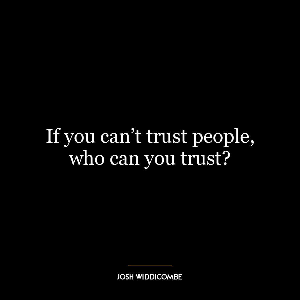 If you can’t trust people, who can you trust?