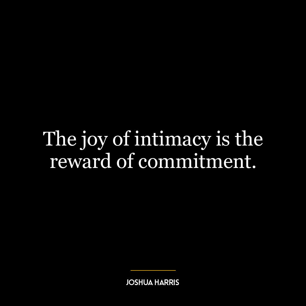 The joy of intimacy is the reward of commitment.