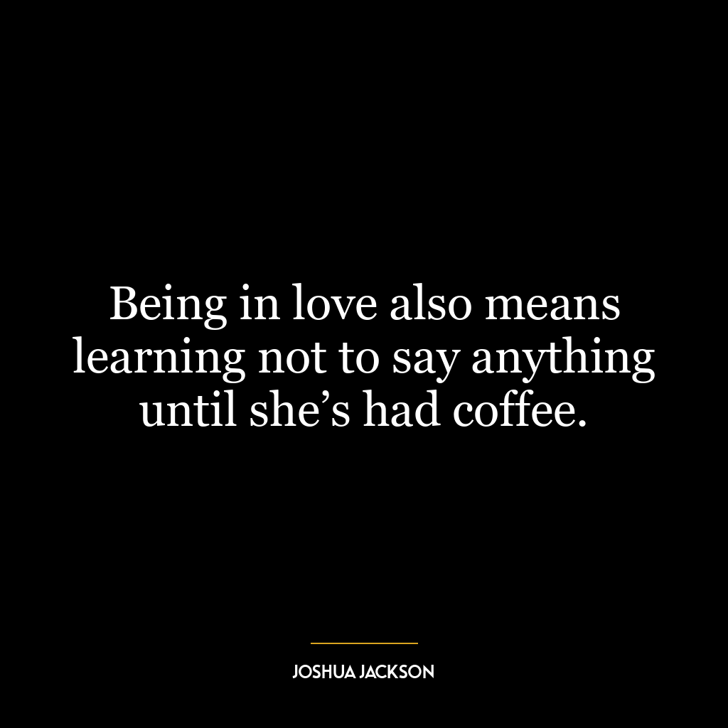 Being in love also means learning not to say anything until she’s had coffee.