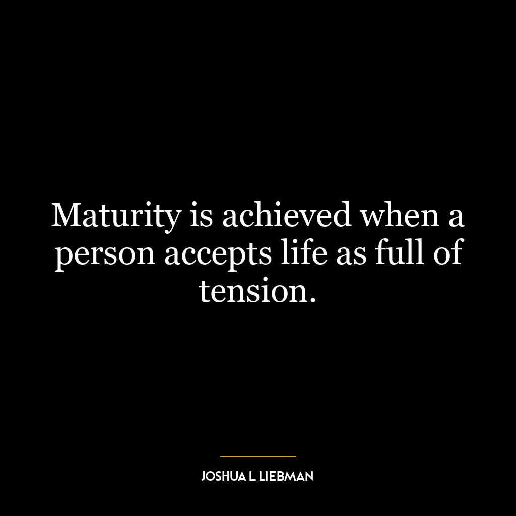 Maturity is achieved when a person accepts life as full of tension.