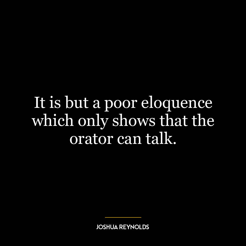 It is but a poor eloquence which only shows that the orator can talk.