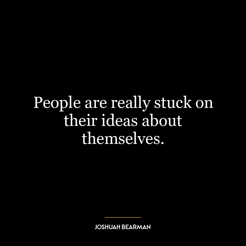 People are really stuck on their ideas about themselves.