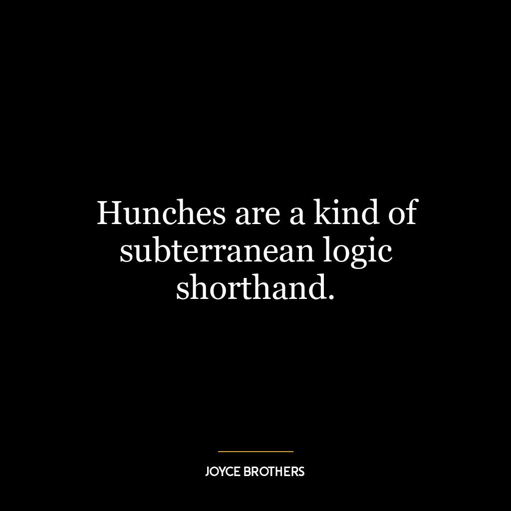 Hunches are a kind of subterranean logic shorthand.