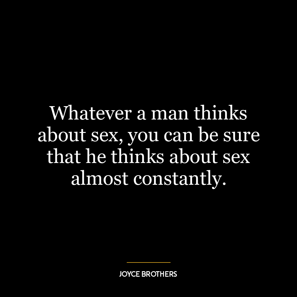 Whatever a man thinks about sex, you can be sure that he thinks about sex almost constantly.