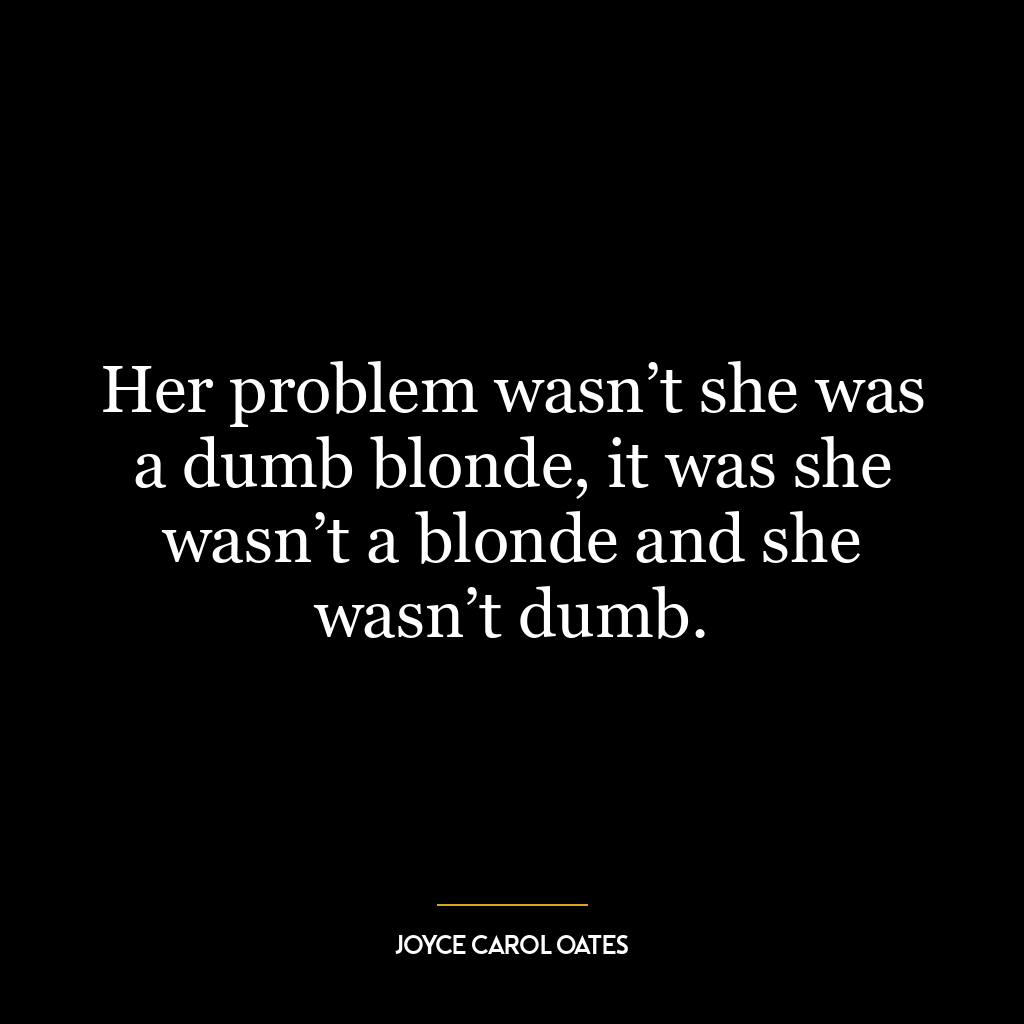 Her problem wasn’t she was a dumb blonde, it was she wasn’t a blonde and she wasn’t dumb.