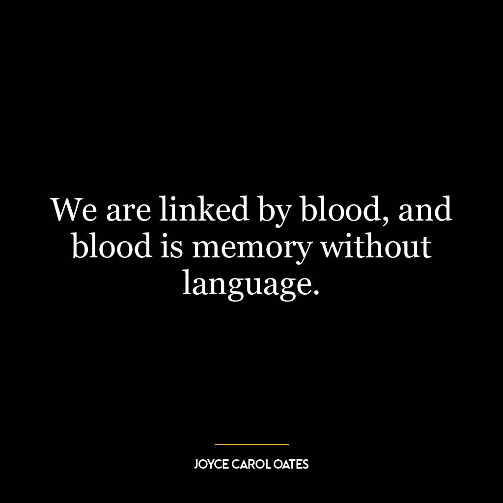 We are linked by blood, and blood is memory without language.