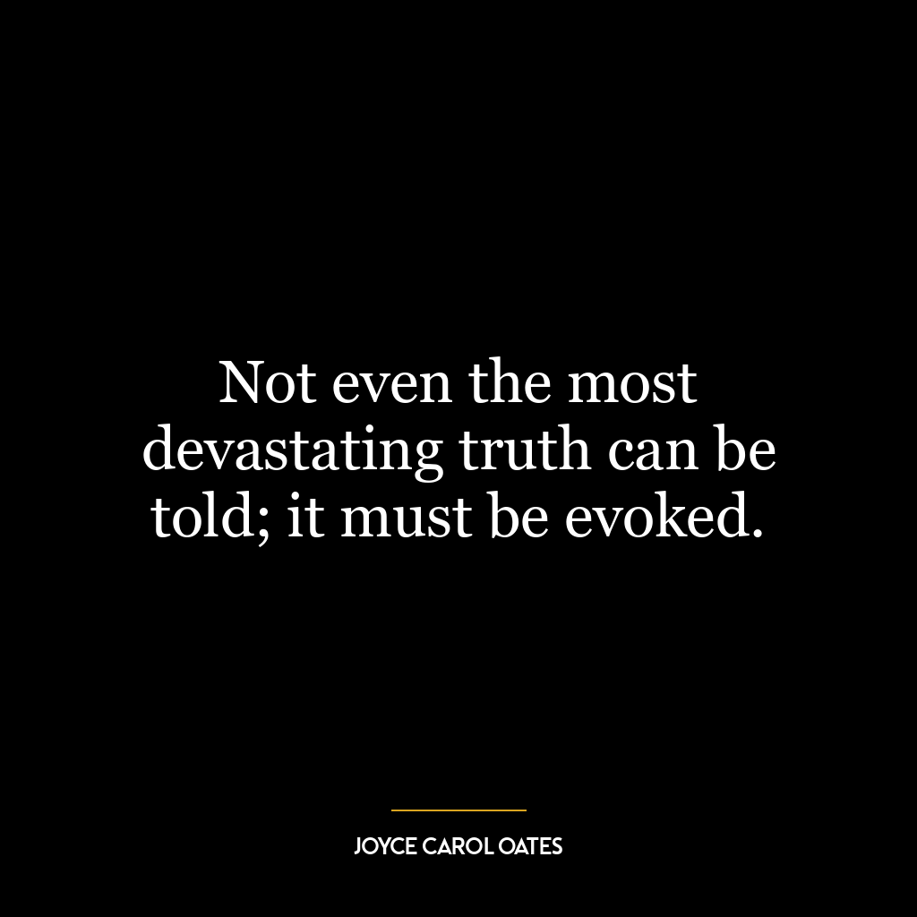 Not even the most devastating truth can be told; it must be evoked.