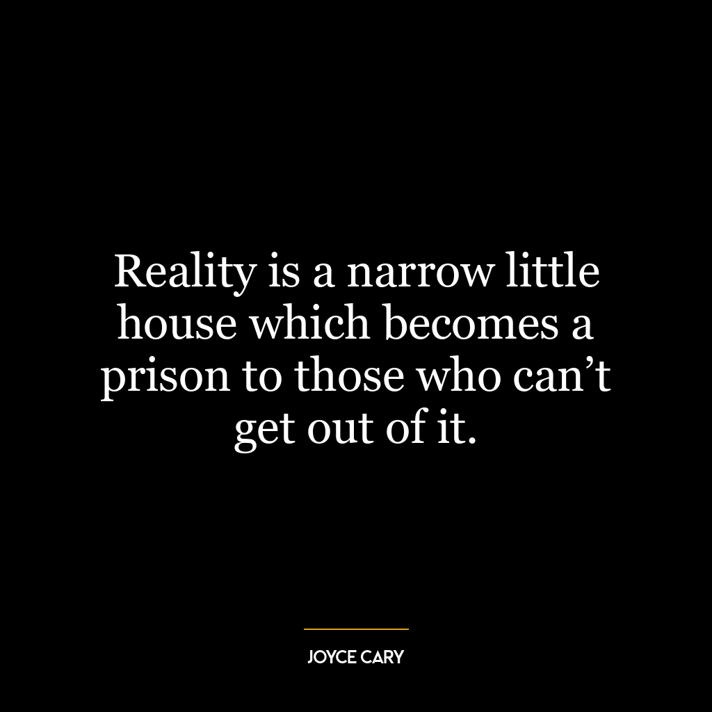 Reality is a narrow little house which becomes a prison to those who can’t get out of it.