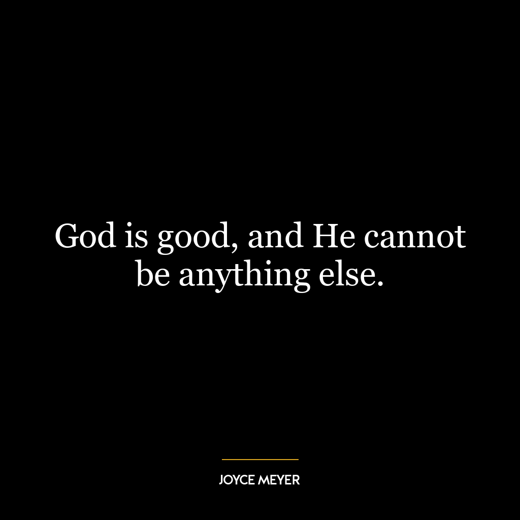 God is good, and He cannot be anything else.