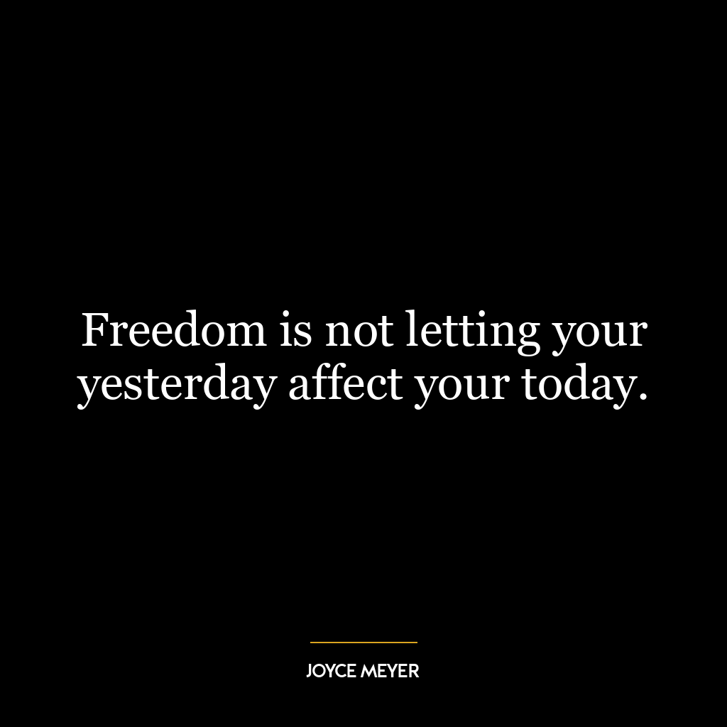 Freedom is not letting your yesterday affect your today.