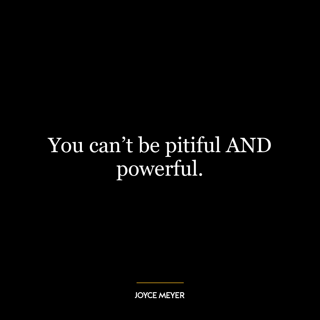 You can’t be pitiful AND powerful.