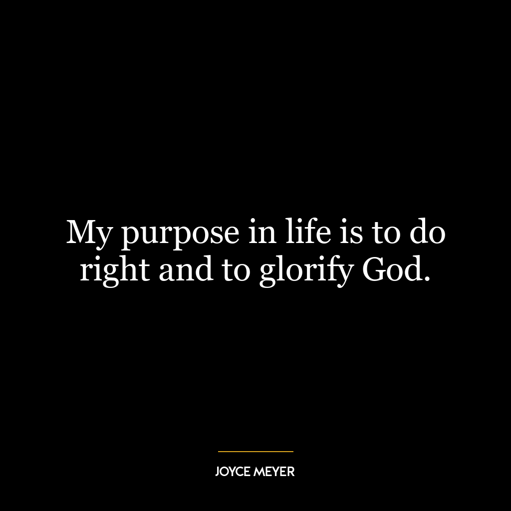 My purpose in life is to do right and to glorify God.