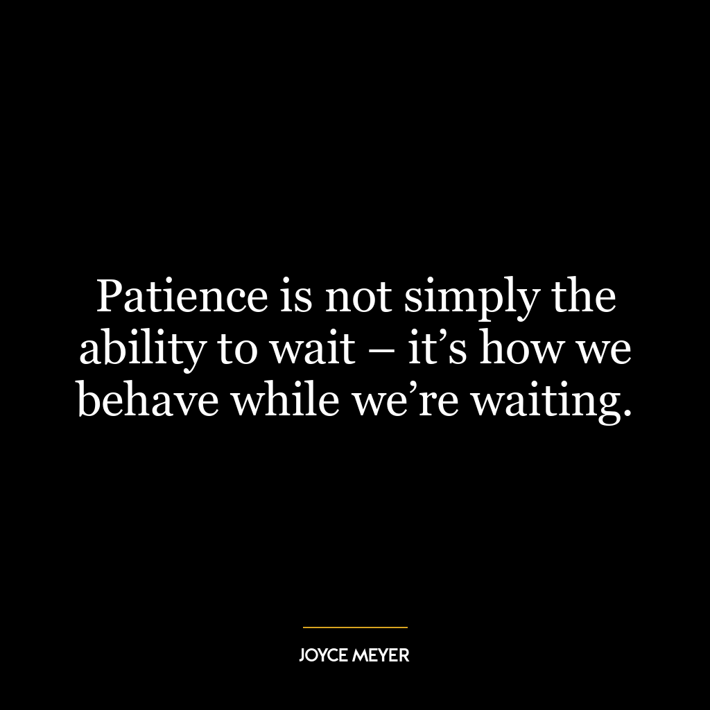 Patience is not simply the ability to wait – it’s how we behave while we’re waiting.