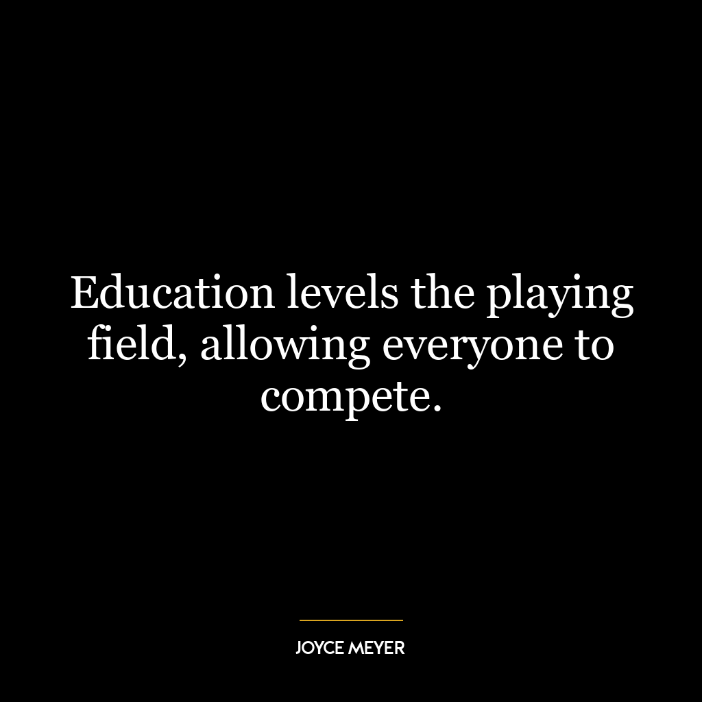 Education levels the playing field, allowing everyone to compete.