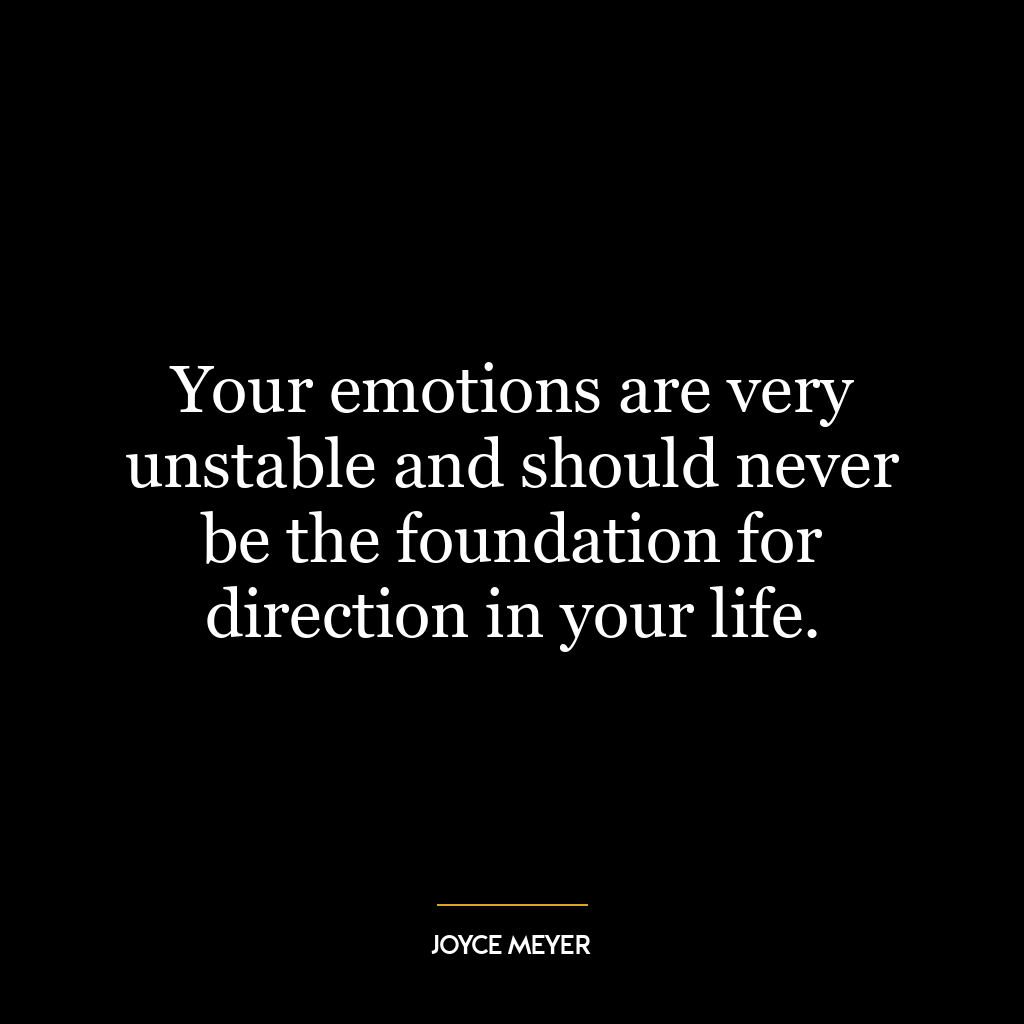 Your emotions are very unstable and should never be the foundation for direction in your life.