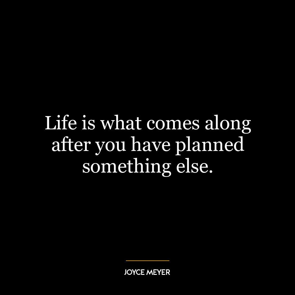 Life is what comes along after you have planned something else.