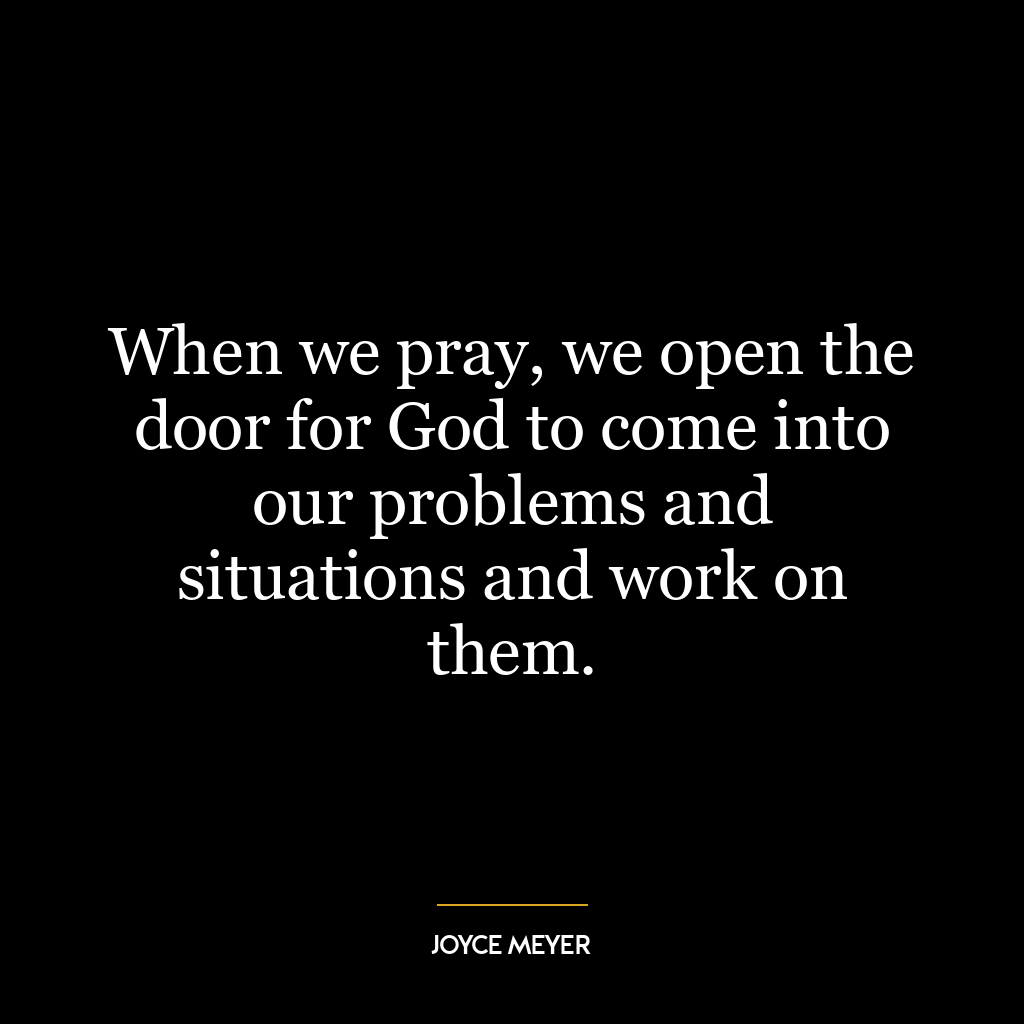 When we pray, we open the door for God to come into our problems and situations and work on them.