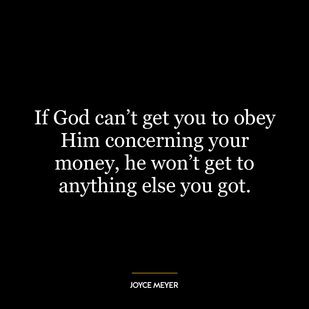 If God can’t get you to obey Him concerning your money, he won’t get to anything else you got.