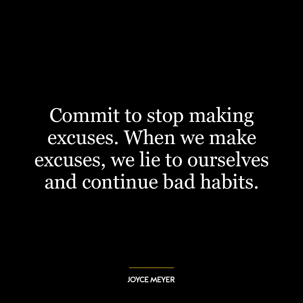 Commit to stop making excuses. When we make excuses, we lie to ourselves and continue bad habits.