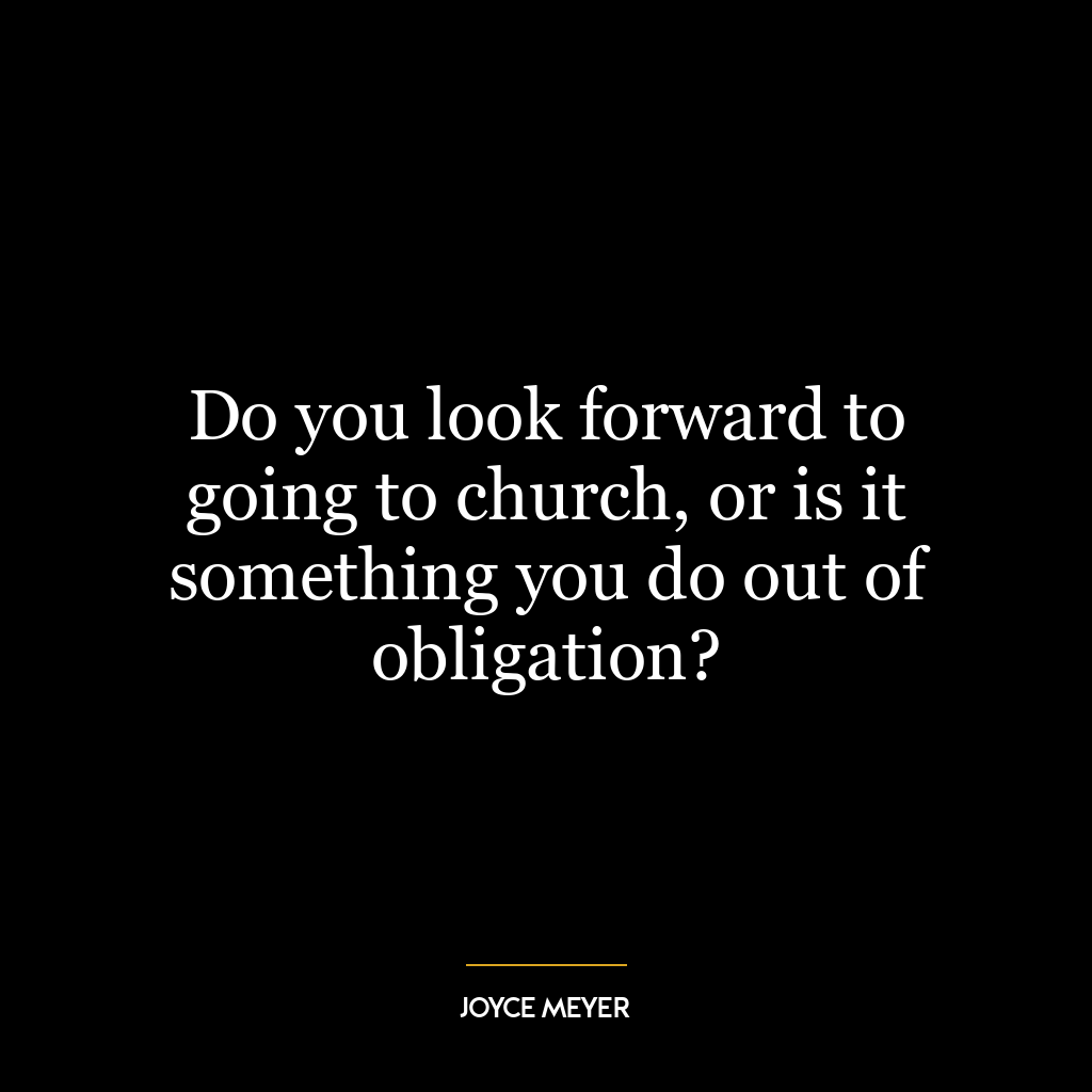 Do you look forward to going to church, or is it something you do out of obligation?